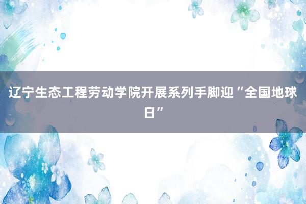 辽宁生态工程劳动学院开展系列手脚迎“全国地球日”
