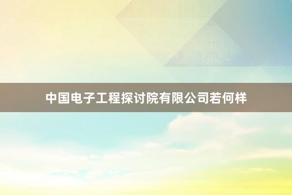 中国电子工程探讨院有限公司若何样