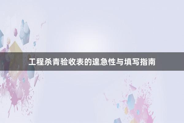 工程杀青验收表的遑急性与填写指南