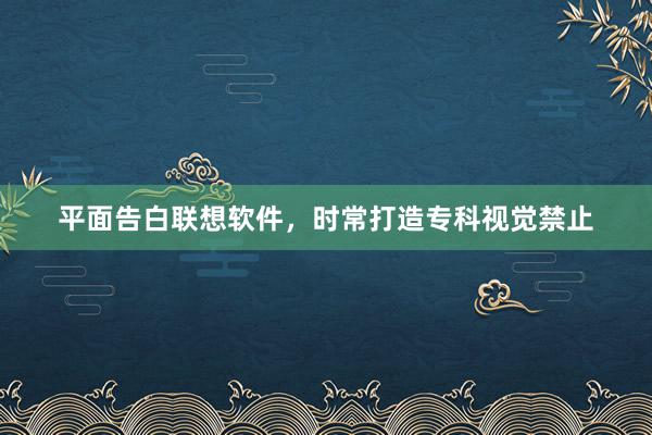平面告白联想软件，时常打造专科视觉禁止