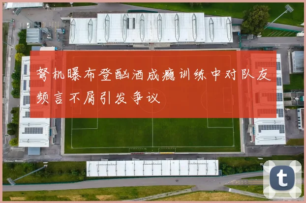 弩机曝布登酗酒成瘾训练中对队友频言不屑引发争议