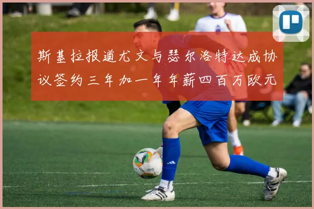 斯基拉报道尤文与瑟尔洛特达成协议签约三年加一年年薪四百万欧元