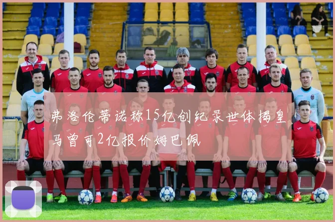 弗洛伦蒂诺称15亿创纪录世体揭皇马曾可2亿报价姆巴佩
