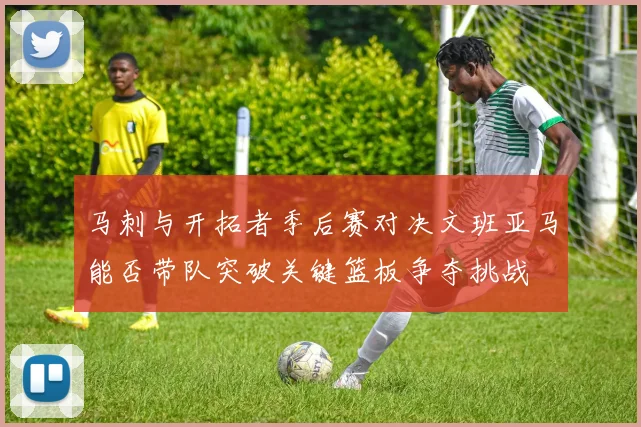 马刺与开拓者季后赛对决文班亚马能否带队突破关键篮板争夺挑战