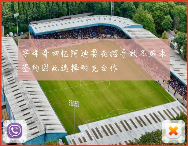 字母哥回忆阿迪耍花招导致兄弟未签约因此选择耐克合作