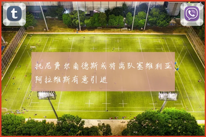 托尼费尔南德斯或将离队塞维利亚阿拉维斯有意引进