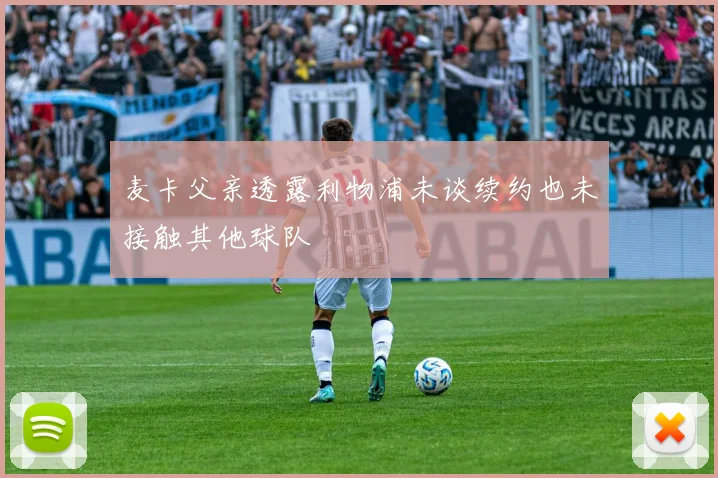 麦卡父亲透露利物浦未谈续约也未接触其他球队