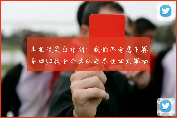 库里谈复出计划：我们不考虑下赛季回归我会全力以赴尽快回到赛场