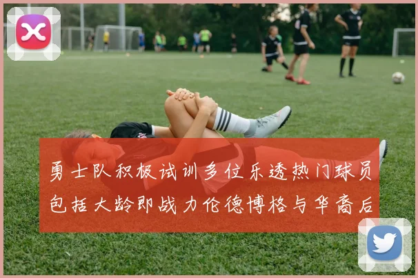 勇士队积极试训多位乐透热门球员包括大龄即战力伦德博格与华裔后卫伯里斯
