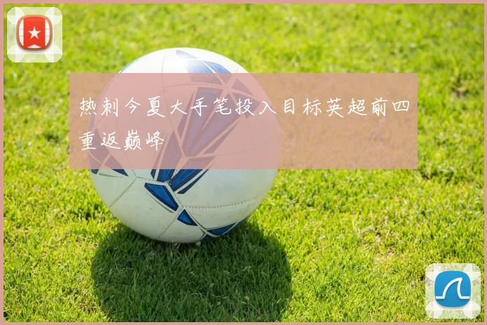 热刺今夏大手笔投入目标英超前四重返巅峰