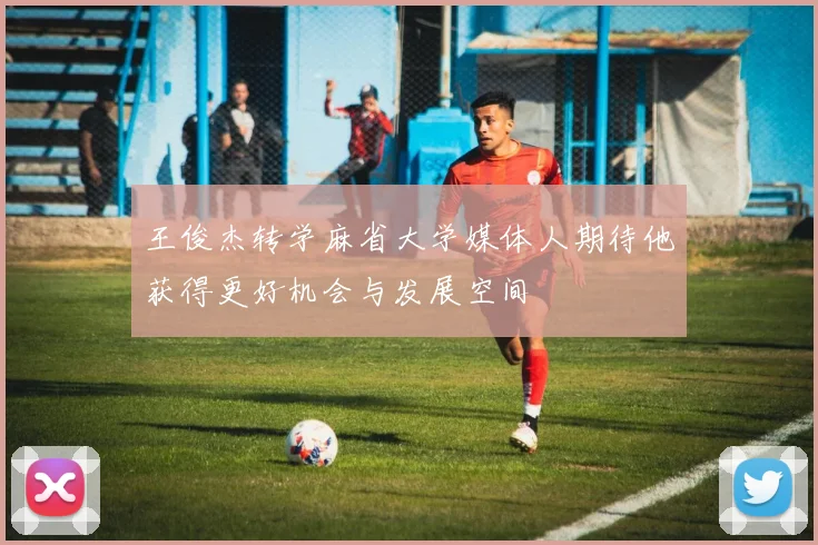 王俊杰转学麻省大学媒体人期待他获得更好机会与发展空间