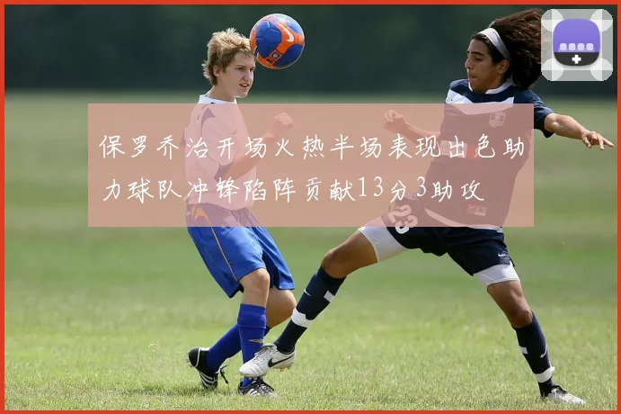 保罗乔治开场火热半场表现出色助力球队冲锋陷阵贡献13分3助攻