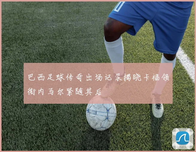 巴西足球传奇出场记录揭晓卡福领衔内马尔紧随其后