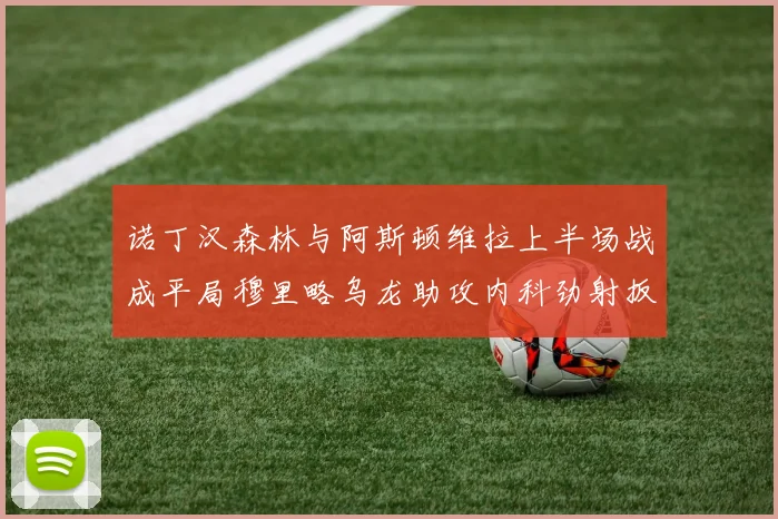 诺丁汉森林与阿斯顿维拉上半场战成平局穆里略乌龙助攻内科劲射扳平比分