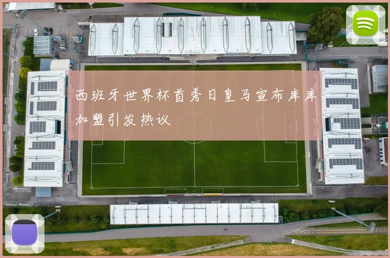 西班牙世界杯首秀日皇马宣布库库加盟引发热议