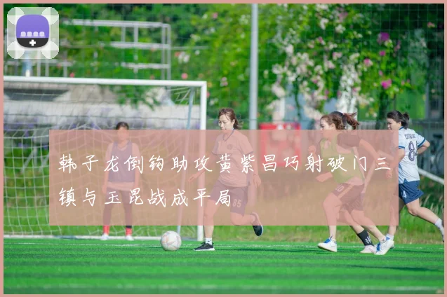 韩子龙倒钩助攻黄紫昌巧射破门三镇与玉昆战成平局