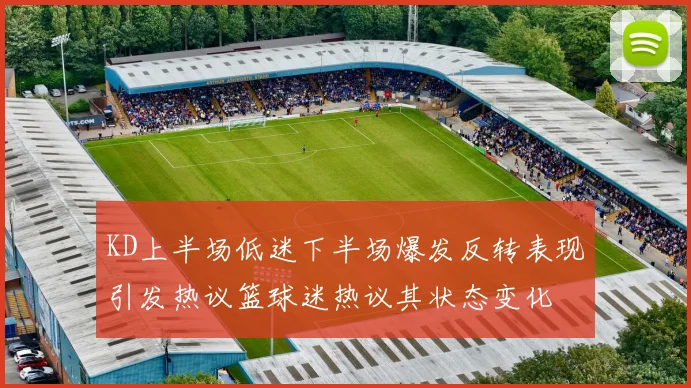 KD上半场低迷下半场爆发反转表现引发热议篮球迷热议其状态变化