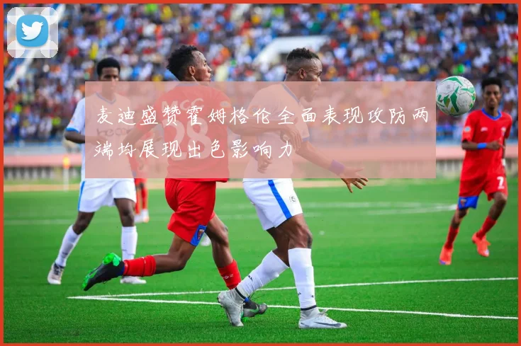 麦迪盛赞霍姆格伦全面表现攻防两端均展现出色影响力