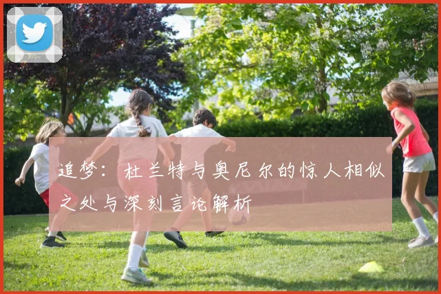 追梦：杜兰特与奥尼尔的惊人相似之处与深刻言论解析