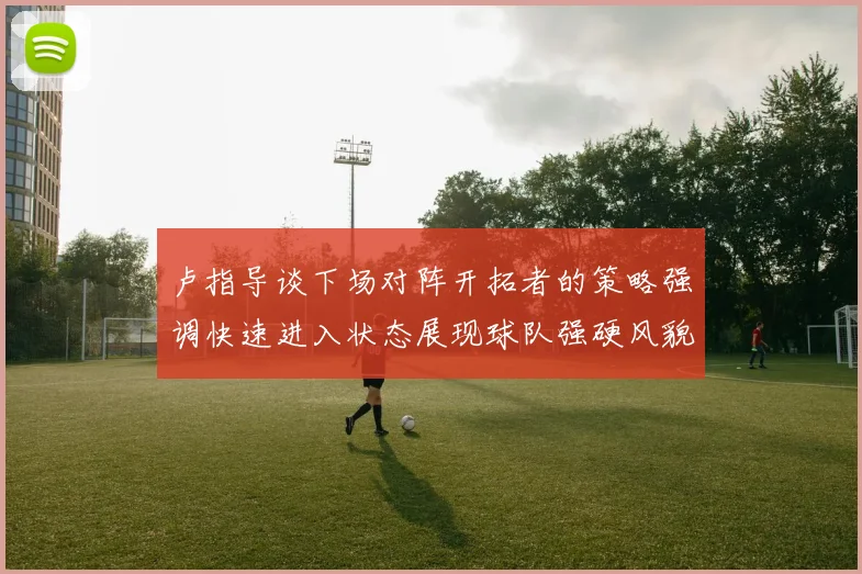 卢指导谈下场对阵开拓者的策略强调快速进入状态展现球队强硬风貌