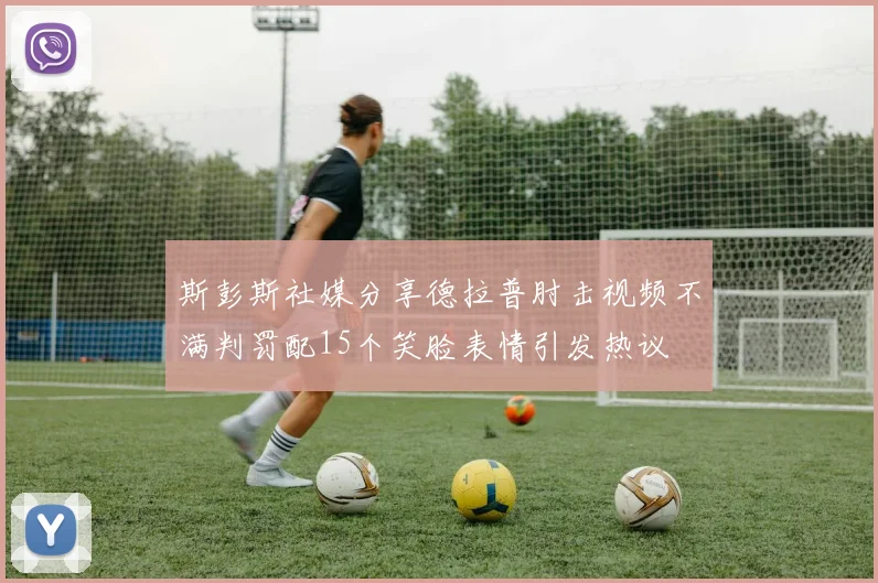 斯彭斯社媒分享德拉普肘击视频不满判罚配15个笑脸表情引发热议