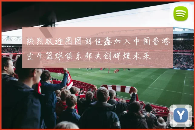 热烈欢迎图图刘佳鑫加入中国香港金牛篮球俱乐部共创辉煌未来