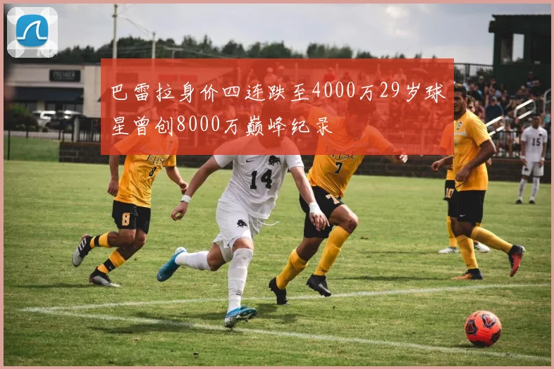 巴雷拉身价四连跌至4000万29岁球星曾创8000万巅峰纪录