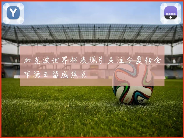 加克波世界杯表现引关注今夏转会市场去留成焦点