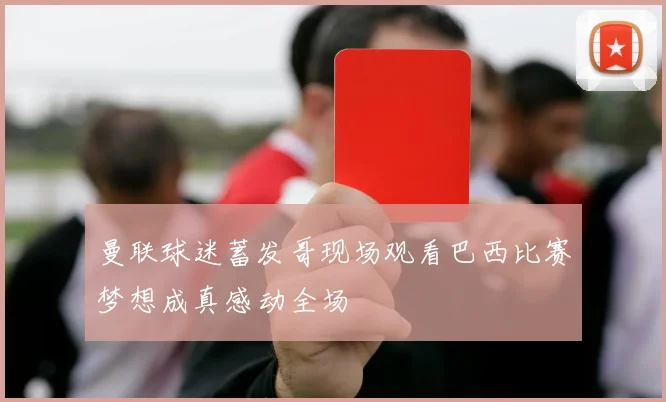 曼联球迷蓄发哥现场观看巴西比赛梦想成真感动全场