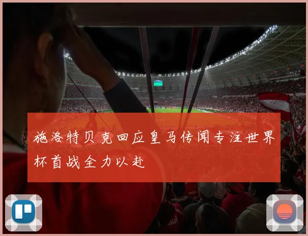 施洛特贝克回应皇马传闻专注世界杯首战全力以赴