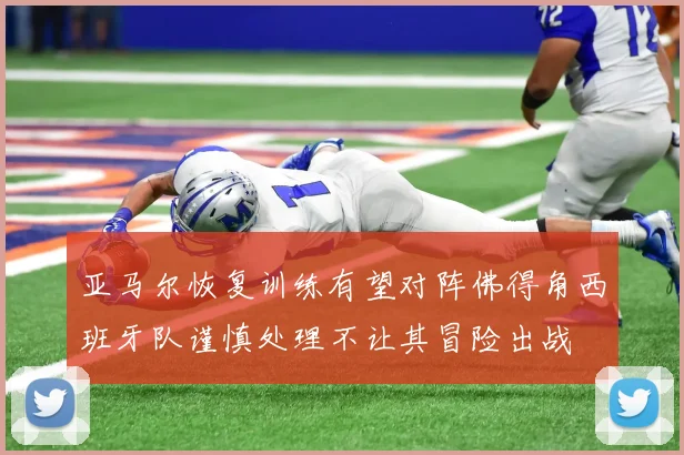 亚马尔恢复训练有望对阵佛得角西班牙队谨慎处理不让其冒险出战