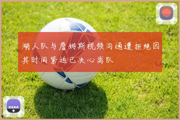 湖人队与詹姆斯视频沟通遭拒绝因其时间紧迫已决心离队